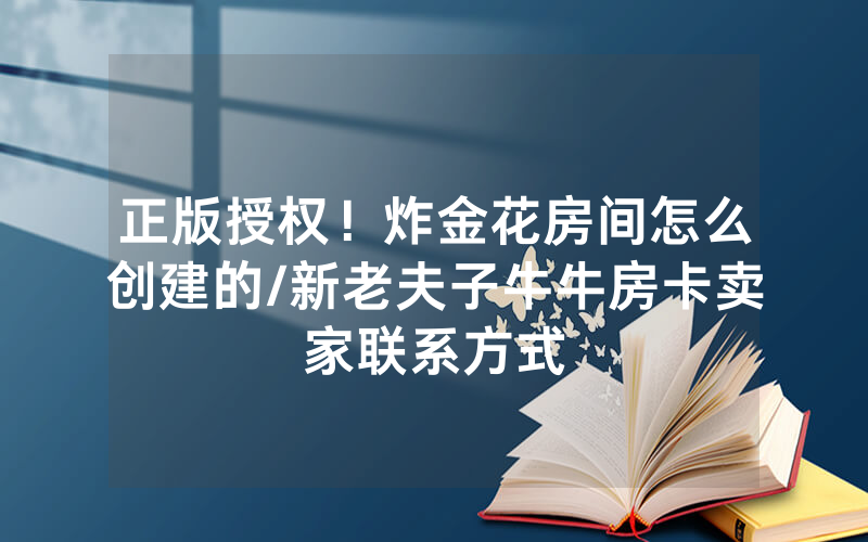 正版授权！炸金花房间怎么创建的/新老夫子牛牛房卡卖家联系方式