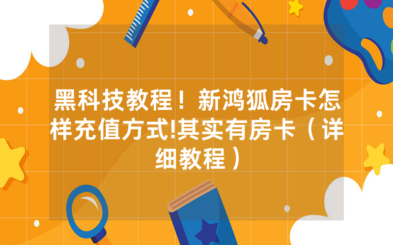 黑科技教程！新鸿狐房卡怎样充值方式!其实有房卡（详细教程）