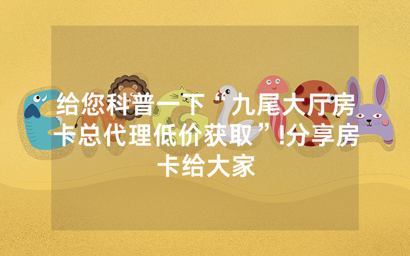 给您科普一下“九尾大厅房卡总代理低价获取”!分享房卡给大家
