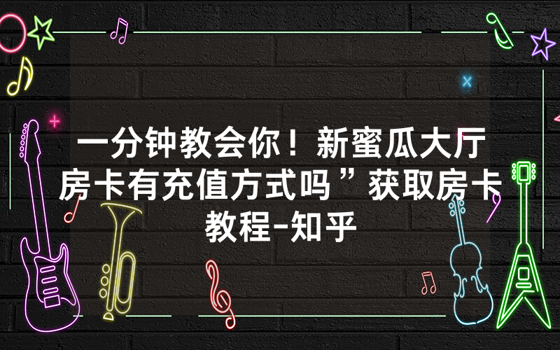 一分钟教会你！新蜜瓜大厅房卡有充值方式吗”获取房卡教程-知乎