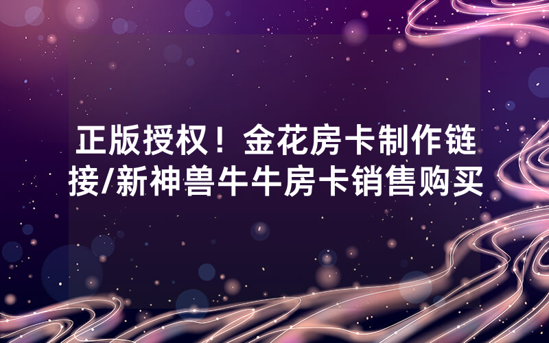 正版授权！金花房卡制作链接/新神兽牛牛房卡销售购买