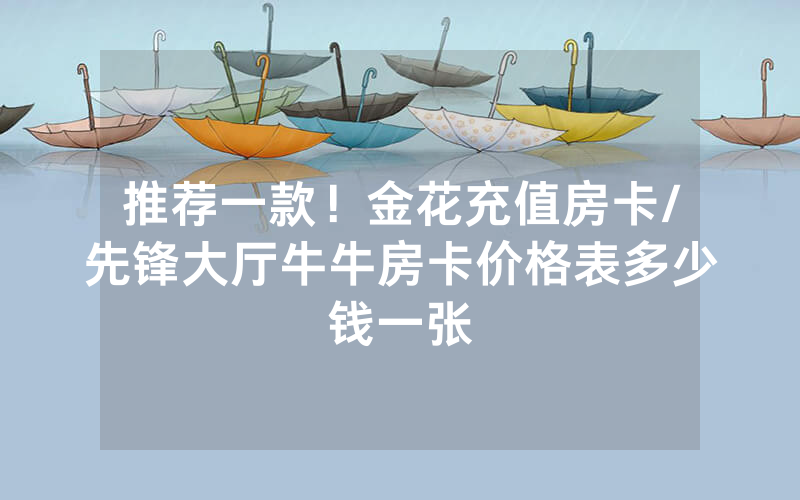 推荐一款！金花充值房卡/先锋大厅牛牛房卡价格表多少钱一张