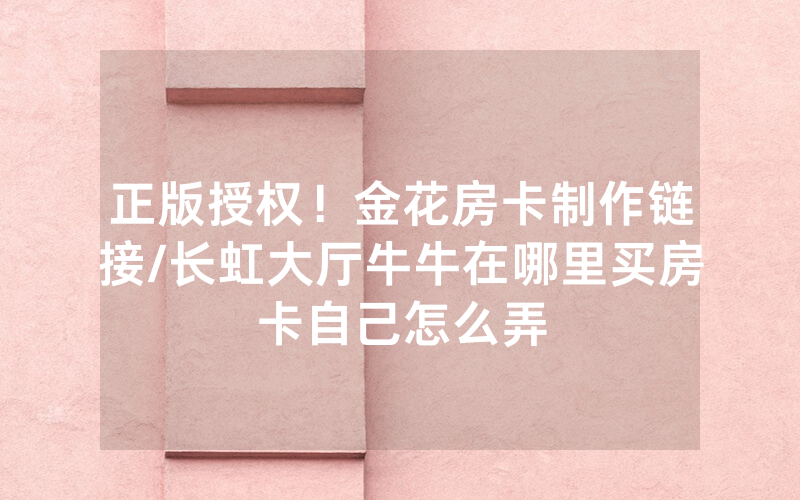 正版授权！金花房卡制作链接/长虹大厅牛牛在哪里买房卡自己怎么弄