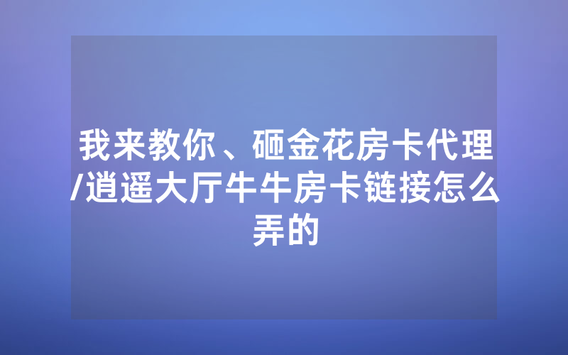 我来教你、砸金花房卡代理/逍遥大厅牛牛房卡链接怎么弄的