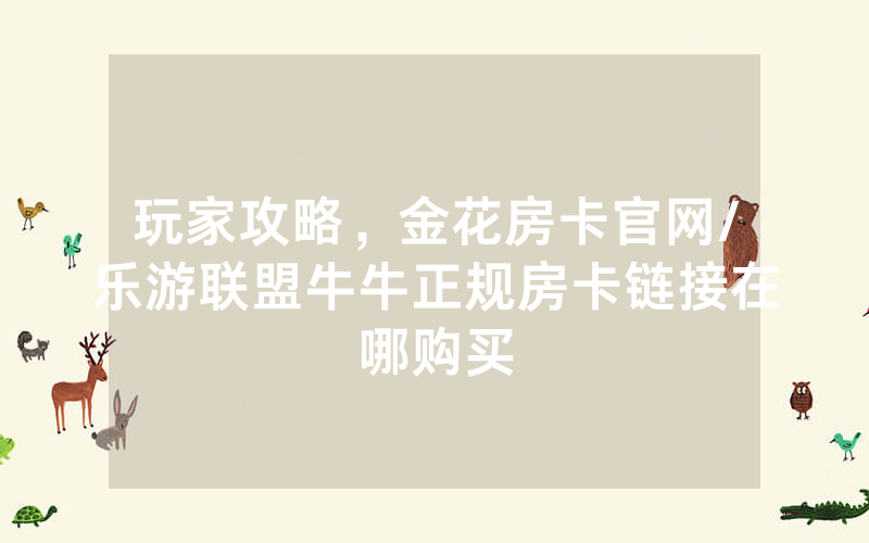 玩家攻略，金花房卡官网/乐游联盟牛牛正规房卡链接在哪购买