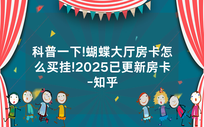 科普一下!蝴蝶大厅房卡怎么买挂!2025已更新房卡-知乎