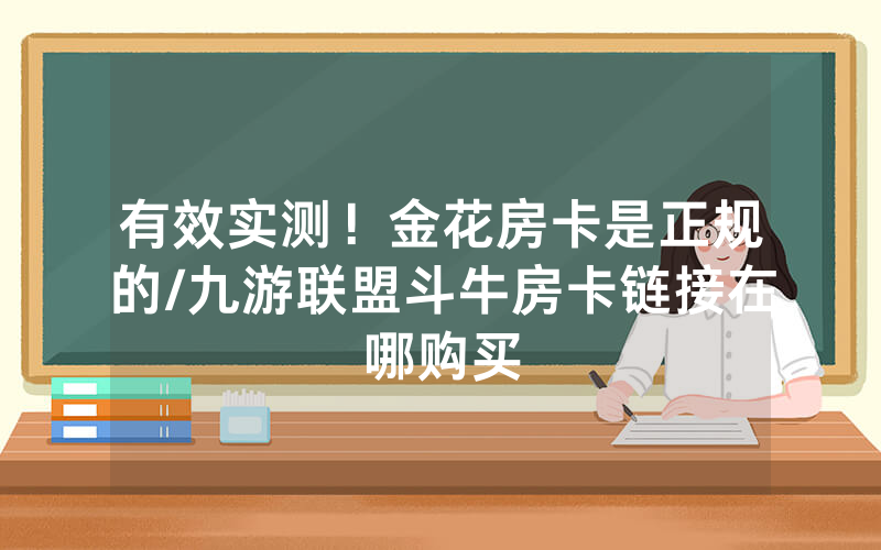 有效实测！金花房卡是正规的/九游联盟斗牛房卡链接在哪购买