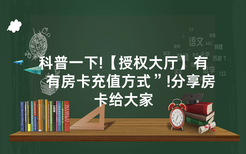科普一下!【授权大厅】有沒有房卡充值方式”!分享房卡给大家