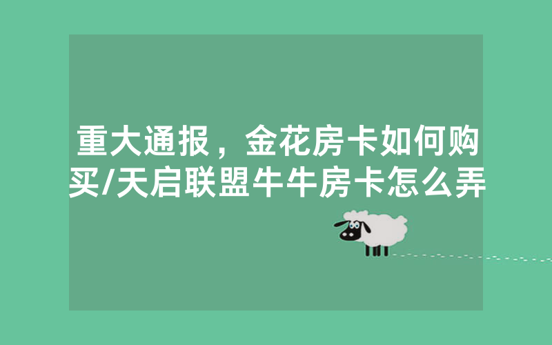 重大通报，金花房卡如何购买/天启联盟牛牛房卡怎么弄