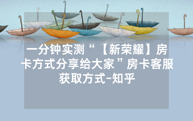 一分钟实测“【新荣耀】房卡方式分享给大家”房卡客服获取方式-知乎