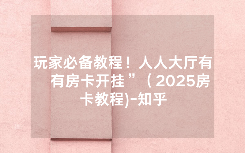 玩家必备教程！人人大厅有沒有房卡开挂”（2025房卡教程)-知乎