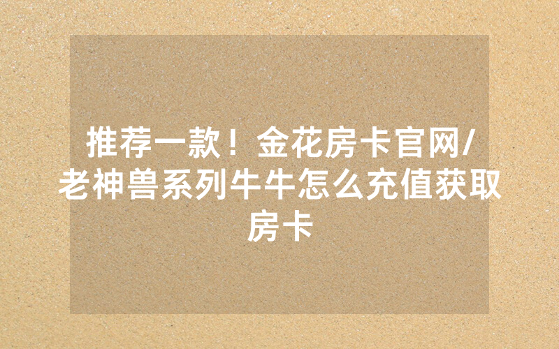 推荐一款！金花房卡官网/老神兽系列牛牛怎么充值获取房卡