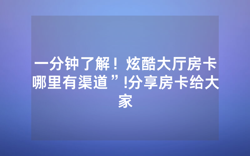 一分钟了解！炫酷大厅房卡哪里有渠道”!分享房卡给大家