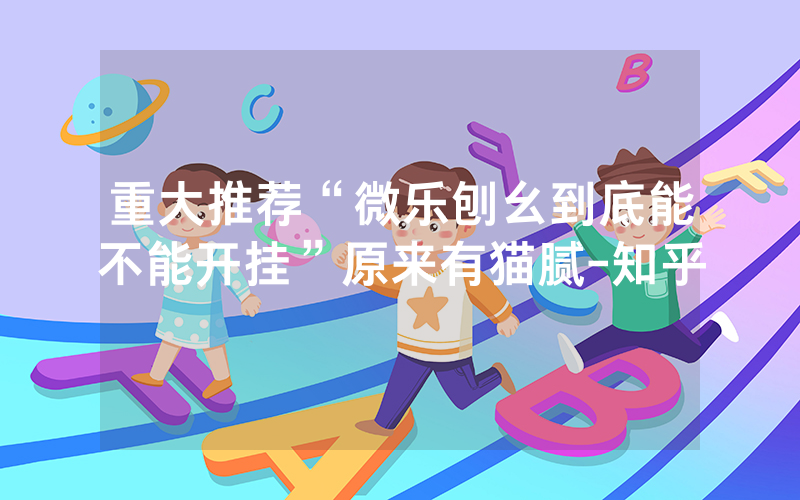 重大推荐“微乐刨幺到底能不能开挂”原来有猫腻-知乎