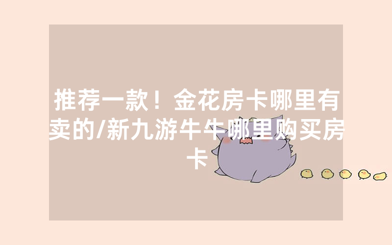 推荐一款！金花房卡哪里有卖的/新九游牛牛哪里购买房卡