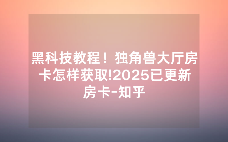黑科技教程！独角兽大厅房卡怎样获取!2025已更新房卡-知乎