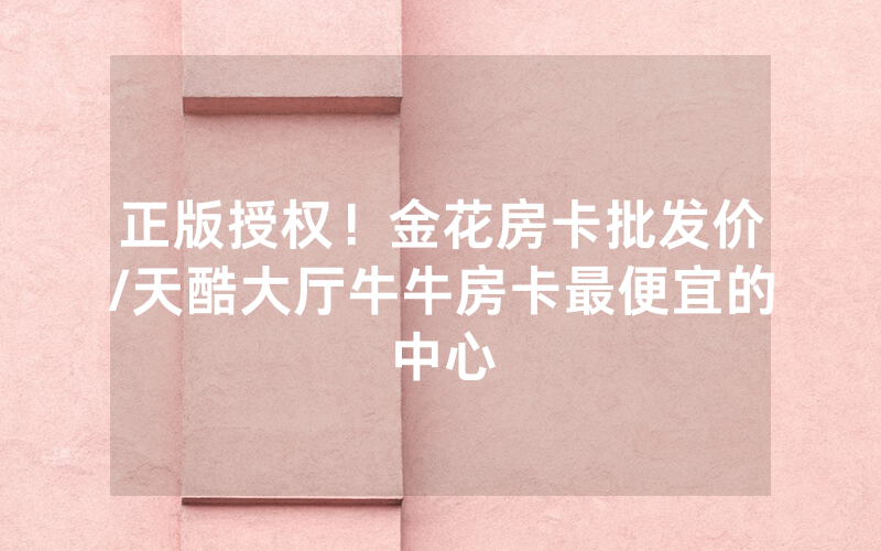正版授权！金花房卡批发价/天酷大厅牛牛房卡最便宜的中心