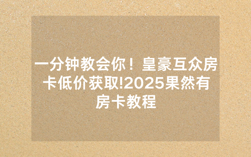 一分钟教会你！皇豪互众房卡低价获取!2025果然有房卡教程