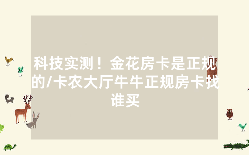 科技实测！金花房卡是正规的/卡农大厅牛牛正规房卡找谁买