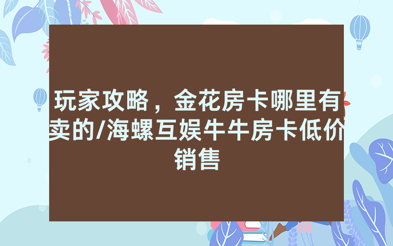 玩家攻略，金花房卡哪里有卖的/海螺互娱牛牛房卡低价销售