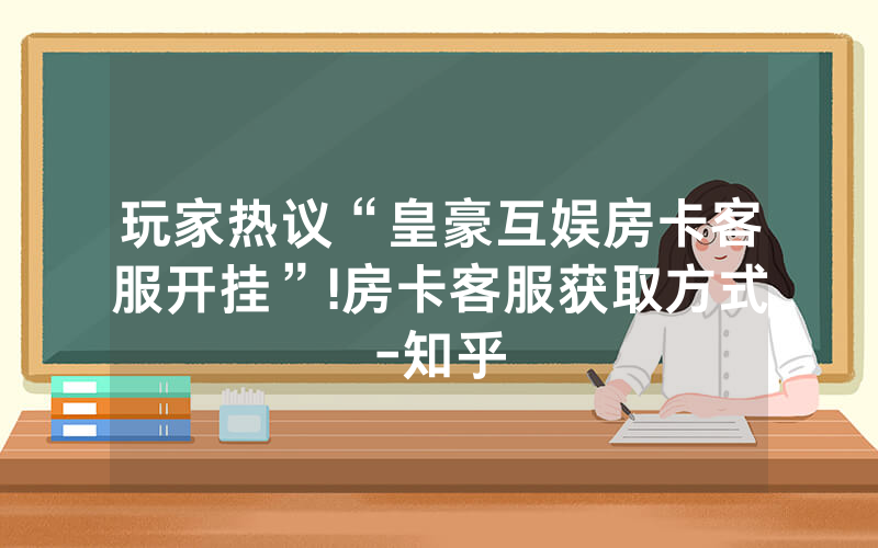 玩家热议“皇豪互娱房卡客服开挂”!房卡客服获取方式-知乎