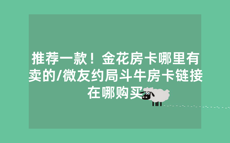 推荐一款！金花房卡哪里有卖的/微友约局斗牛房卡链接在哪购买