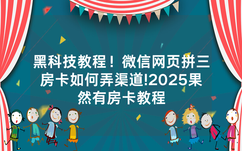 黑科技教程！微信网页拼三房卡如何弄渠道!2025果然有房卡教程