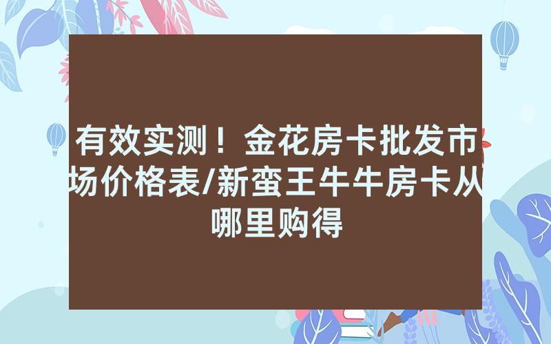 有效实测！金花房卡批发市场价格表/新蛮王牛牛房卡从哪里购得