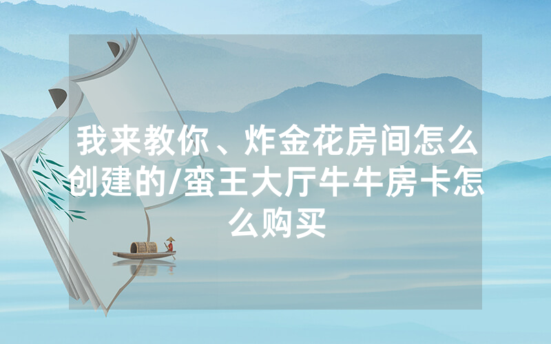 我来教你、炸金花房间怎么创建的/蛮王大厅牛牛房卡怎么购买