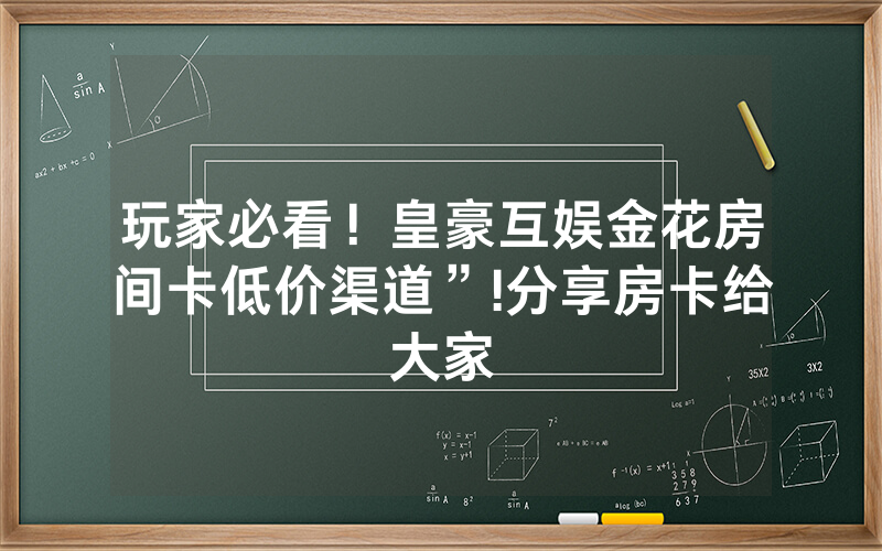 玩家必看！皇豪互娱金花房间卡低价渠道”!分享房卡给大家