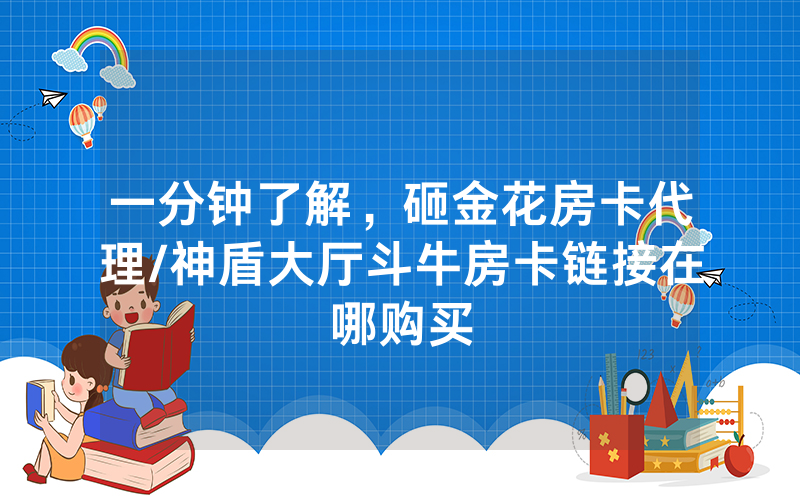 一分钟了解，砸金花房卡代理/神盾大厅斗牛房卡链接在哪购买