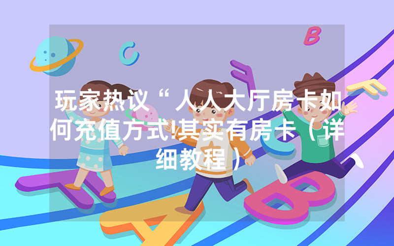 玩家热议“人人大厅房卡如何充值方式!其实有房卡（详细教程）
