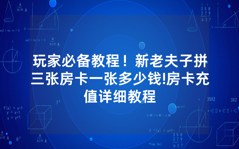 玩家必备教程！新老夫子拼三张房卡一张多少钱!房卡充值详细教程