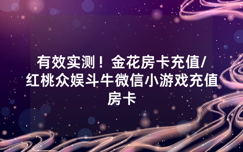 有效实测！金花房卡充值/红桃众娱斗牛微信小游戏充值房卡