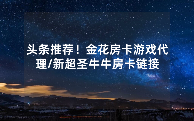 头条推荐！金花房卡游戏代理/新超圣牛牛房卡链接
