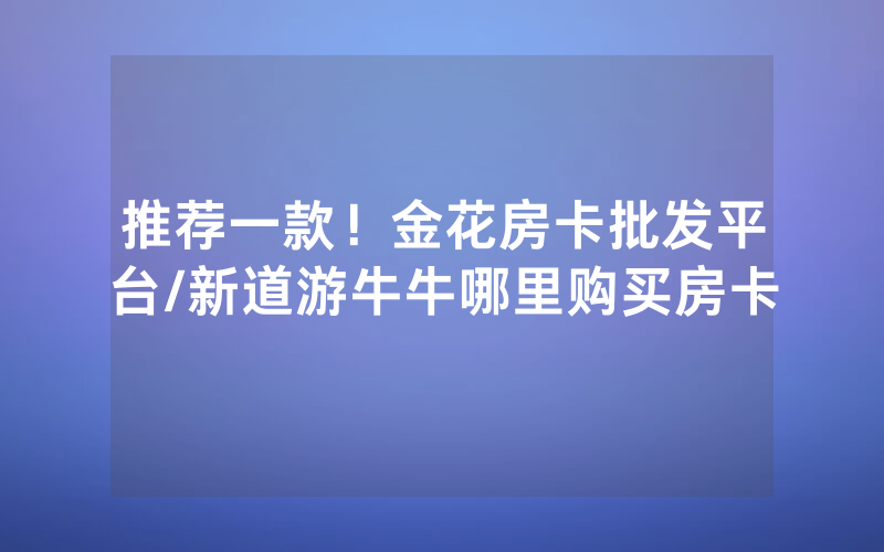 推荐一款！金花房卡批发平台/新道游牛牛哪里购买房卡