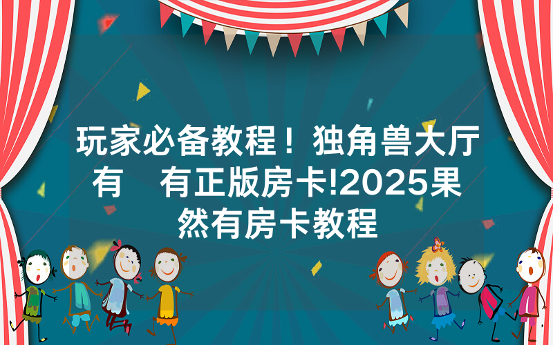 玩家必备教程！独角兽大厅有沒有正版房卡!2025果然有房卡教程