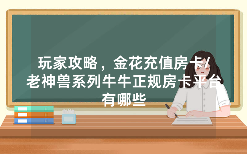 玩家攻略，金花充值房卡/老神兽系列牛牛正规房卡平台有哪些