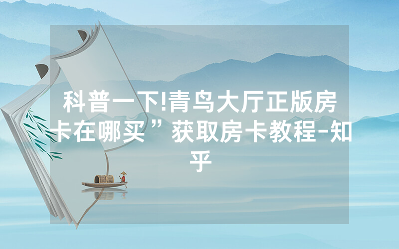 科普一下!青鸟大厅正版房卡在哪买”获取房卡教程-知乎