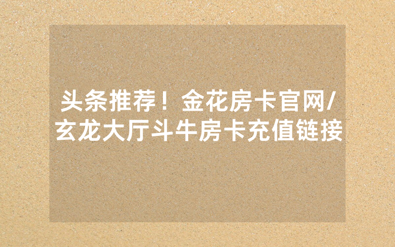 头条推荐！金花房卡官网/玄龙大厅斗牛房卡充值链接