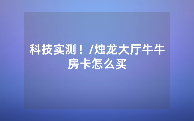 科技实测！/烛龙大厅牛牛房卡怎么买