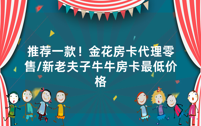 推荐一款！金花房卡代理零售/新老夫子牛牛房卡最低价格