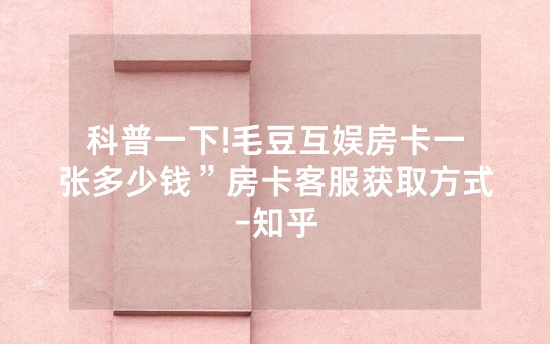 科普一下!毛豆互娱房卡一张多少钱”房卡客服获取方式-知乎