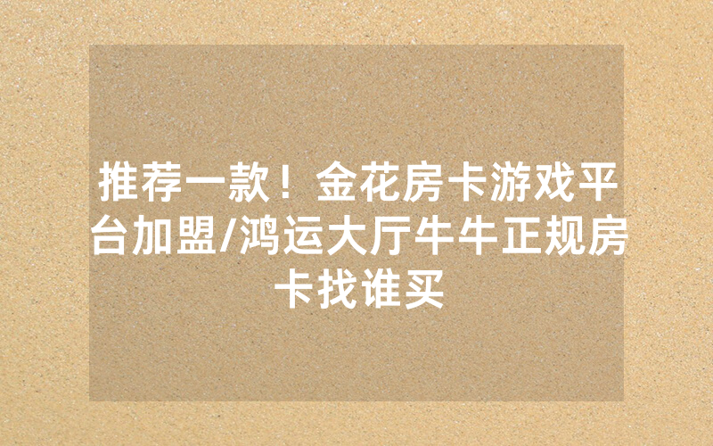 推荐一款！金花房卡游戏平台加盟/鸿运大厅牛牛正规房卡找谁买