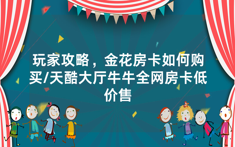 玩家攻略，金花房卡如何购买/天酷大厅牛牛全网房卡低价售