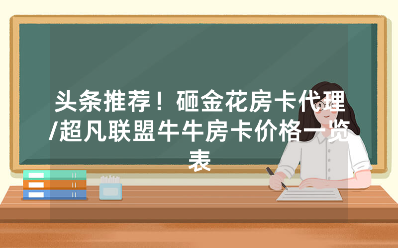 头条推荐！砸金花房卡代理/超凡联盟牛牛房卡价格一览表