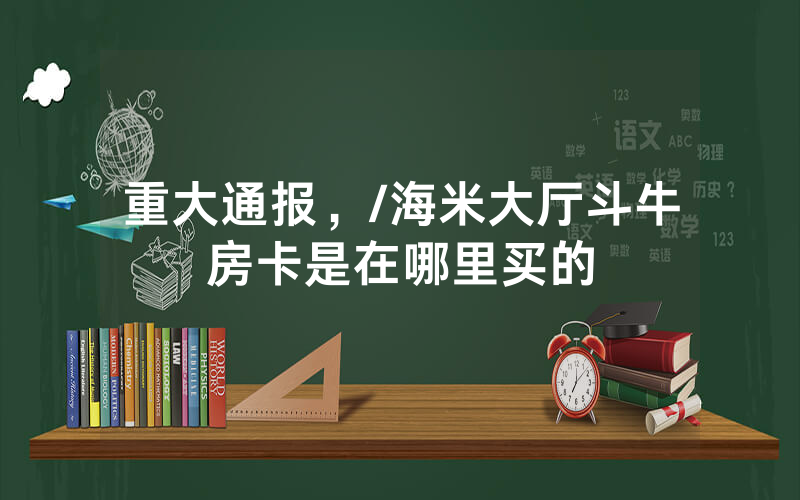 重大通报，/海米大厅斗牛房卡是在哪里买的