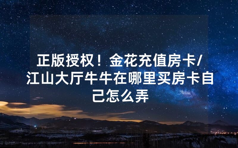 正版授权！金花充值房卡/江山大厅牛牛在哪里买房卡自己怎么弄