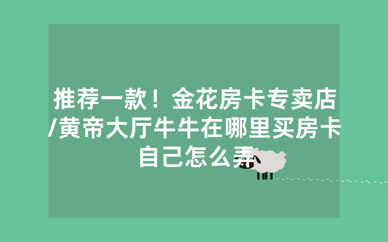 推荐一款！金花房卡专卖店/黄帝大厅牛牛在哪里买房卡自己怎么弄
