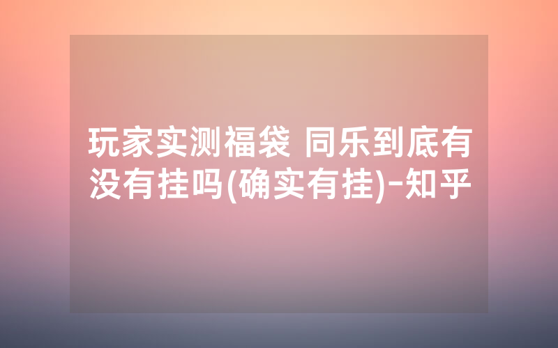 玩家实测福袋 同乐到底有没有挂吗(确实有挂)-知乎